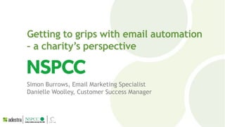 Getting to grips with email automation
– a charity’s perspective
Simon Burrows, Email Marketing Specialist
Danielle Woolley, Customer Success Manager
 