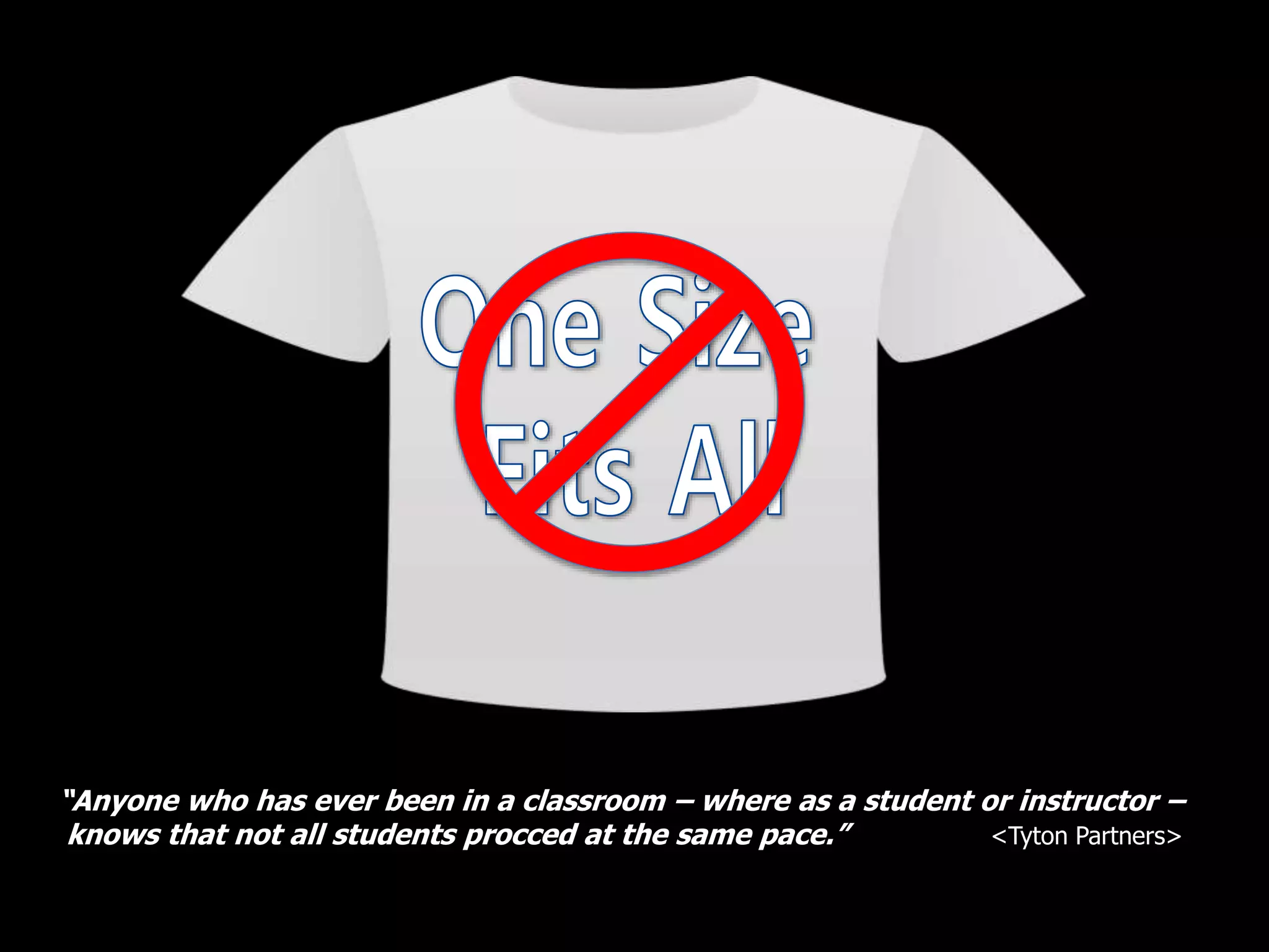 “Anyone who has ever been in a classroom – where as a student or instructor –
knows that not all students procced at the same pace.” <Tyton Partners>
 
