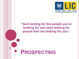 PROSPECTING
“Quit looking for the people you’re
looking for and start looking for
people that are looking for you.”
 
