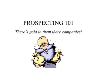 PROSPECTING 101
There’s gold in them there companies!
 