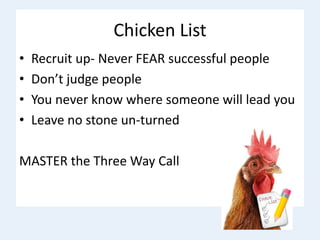 Chicken List
• Recruit up- Never FEAR successful people
• Don’t judge people
• You never know where someone will lead you
• Leave no stone un-turned
MASTER the Three Way Call
 
