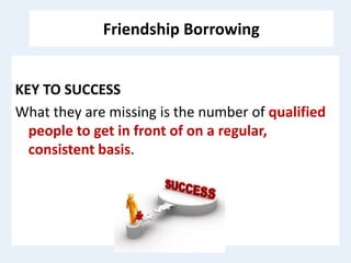 Friendship Borrowing
KEY TO SUCCESS
What they are missing is the number of qualified
people to get in front of on a regular,
consistent basis.
 