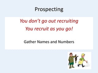 Prospecting
You don’t go out recruiting
You recruit as you go!
Gather Names and Numbers
 