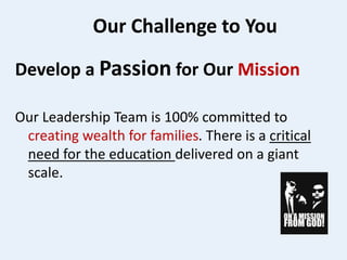 Our Challenge to You
Develop a Passion for Our Mission
Our Leadership Team is 100% committed to
creating wealth for families. There is a critical
need for the education delivered on a giant
scale.
 