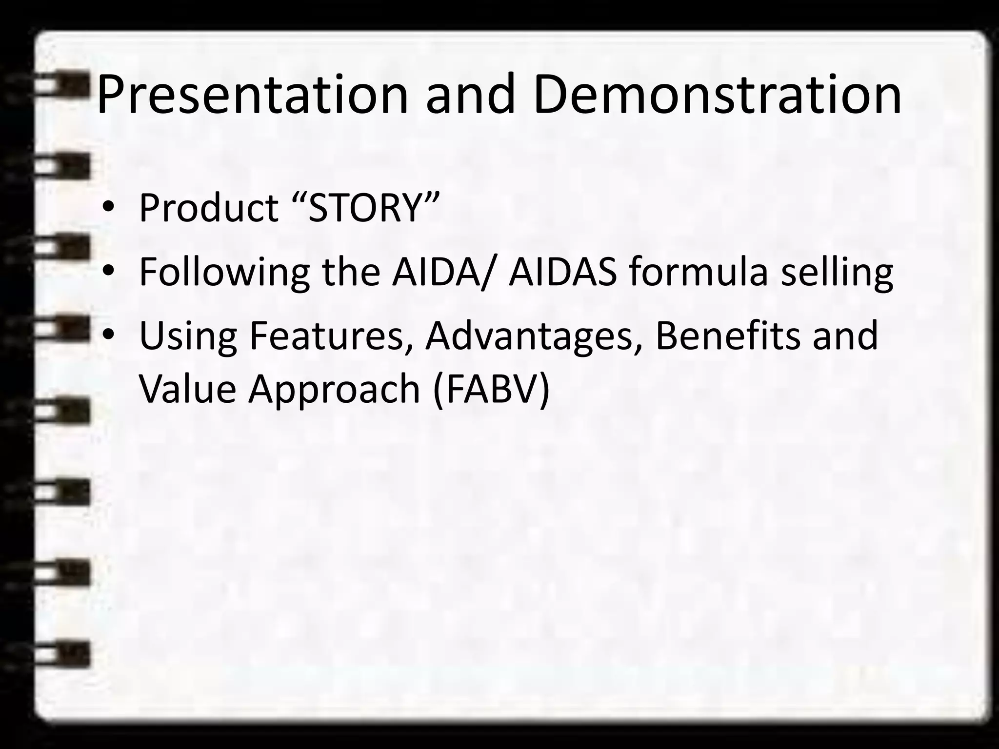 Presentation and Demonstration
• Product “STORY”
• Following the AIDA/ AIDAS formula selling
• Using Features, Advantages, Benefits and
Value Approach (FABV)
 