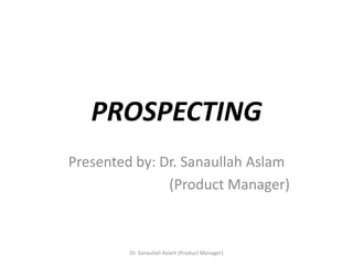PROSPECTING
Presented by: Dr. Sanaullah Aslam
(Product Manager)
Dr. Sanaullah Aslam (Product Manager)
 