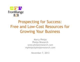 Prospecting for Success:
Free and Low-Cost Resources for
Growing Your Business
Marcy Phelps
Phelps Research
www.phelpsresearch.com
mphelps@phelpsresearch.com
November 7, 2013

 