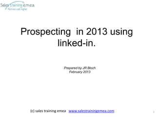 Prospecting in 2013 using
        linked-in.

                     Prepared by JR Bloch
                        February 2013




  (c) sales training emea www.salestrainingemea.com   1
 