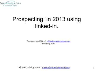 Prospecting in 2013 using
        linked-in.

          Prepared by JR Bloch jr@salestrainingemea.com
                          February 2013




  (c) sales training emea www.salestrainingemea.com       1
 