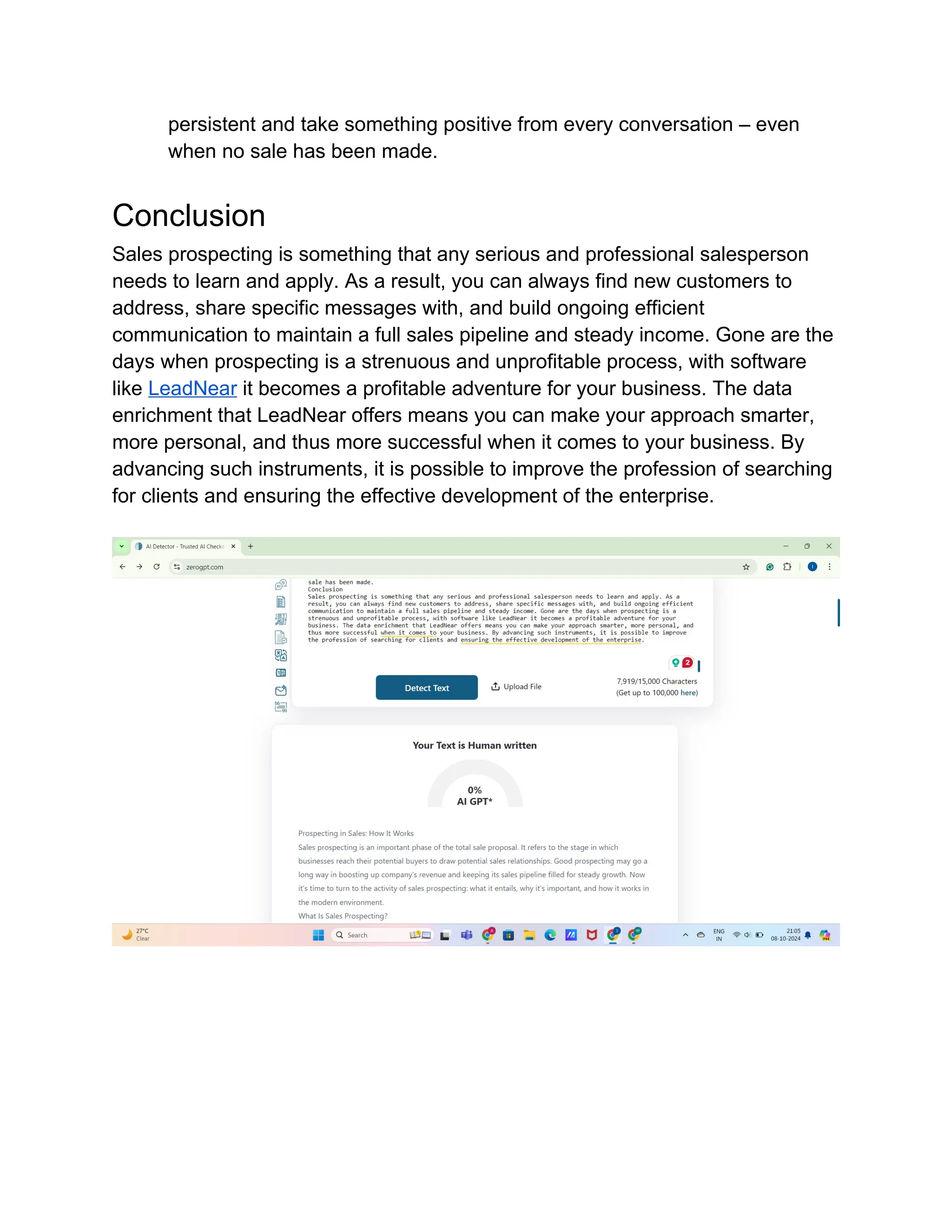 persistent and take something positive from every conversation – even
when no sale has been made.
Conclusion
Sales prospecting is something that any serious and professional salesperson
needs to learn and apply. As a result, you can always find new customers to
address, share specific messages with, and build ongoing efficient
communication to maintain a full sales pipeline and steady income. Gone are the
days when prospecting is a strenuous and unprofitable process, with software
like LeadNear it becomes a profitable adventure for your business. The data
enrichment that LeadNear offers means you can make your approach smarter,
more personal, and thus more successful when it comes to your business. By
advancing such instruments, it is possible to improve the profession of searching
for clients and ensuring the effective development of the enterprise.
 