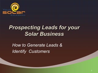 Prospecting Leads for your
     Solar Business
 How to Generate Leads &
 Identify Customers



                             1
 