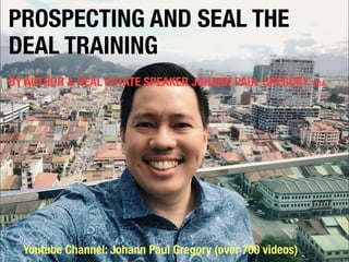 PROSPECTING AND SEAL THE
DEAL TRAINING
BY AUTHOR & REAL ESTATE SPEAKER JOHANN PAUL GREGORY MBA
Youtube Channel: Johann Paul Gregory (over 700 videos)
 