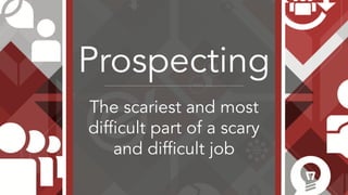 Prospecting
The scariest and most
difficult part of a scary
and difficult job
 