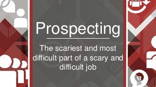 Prospecting
The scariest and most
difficult part of a scary and
difficult job
 