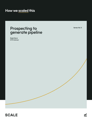 Series Vol. 5
How we scaled this
Prospecting to
generate pipeline
Ralph Barsi
GTM Advisor
How we scaled this
Series Vol. 5
 