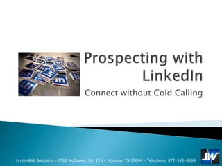 Connect without Cold Calling




LyntonWeb Solutions - 1500 McGowen, Ste. 210 - Houston, TX 77004 - Telephone: 877-596-8669
 