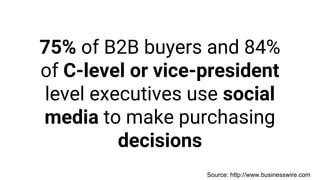 75% of B2B buyers and 84%
of C-level or vice-president
level executives use social
media to make purchasing
decisions
Source: http://www.businesswire.com
 
