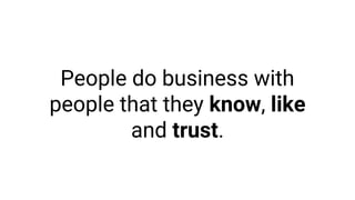 People do business with
people that they know, like
and trust.
 