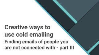 Creative ways to
use cold emailing
Finding emails of people you
are not connected with - part III
 