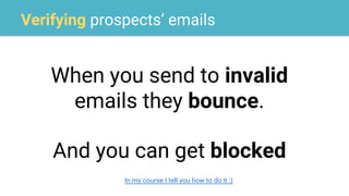 Verifying prospects’ emails
When you send to invalid
emails they bounce.
And you can get blocked
In my course I tell you how to do it :)
 