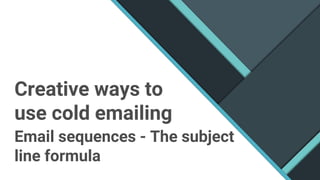 Creative ways to
use cold emailing
Email sequences - The subject
line formula
 
