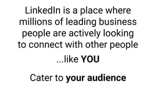 LinkedIn is a place where
millions of leading business
people are actively looking
to connect with other people
...like YOU
Cater to your audience
 