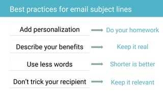 Best practices for email subject lines
Add personalization
Describe your benefits
Use less words
Don’t trick your recipient
Shorter is better
Keep it real
Do your homework
Keep it relevant
 