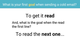 What is your first goal when sending a cold email?
To get it read
And, what is the goal when the read
the first line?
To read the next one...
 