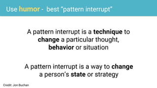 Use humor - best “pattern interrupt”
A pattern interrupt is a technique to
change a particular thought,
behavior or situation
A pattern interrupt is a way to change
a person’s state or strategy
Credit: Jon Buchan
 
