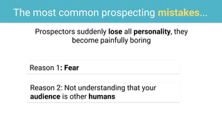 The most common prospecting mistakes...
Reason 1: Fear
Reason 2: Not understanding that your
audience is other humans
Prospectors suddenly lose all personality, they
become painfully boring
 