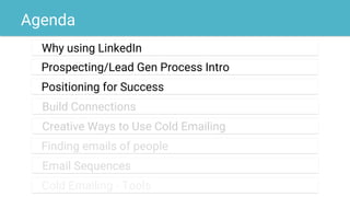 Agenda
Why using LinkedIn
exampleProspecting/Lead Gen Process Intro
examplePositioning for Success
exampleBuild Connections
exampleCreative Ways to Use Cold Emailing
exampleFinding emails of people
exampleEmail Sequences
exampleCold Emailing - Tools
 