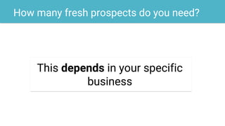 How many fresh prospects do you need?
This depends in your specific
business
 