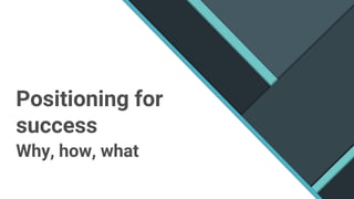 Positioning for
success
Why, how, what
 