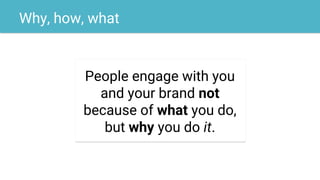 Why, how, what
People engage with you
and your brand not
because of what you do,
but why you do it.
 