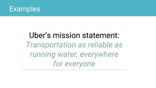 Examples
Uber‘s mission statement:
Transportation as reliable as
running water, everywhere
for everyone
 