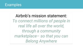 Examples
Airbnb‘s mission statement:
To connect millions of people in
real life all over the world,
through a community
marketplace– so that you can
Belong Anywhere
 