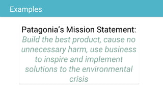 Examples
Patagonia’s Mission Statement:
Build the best product, cause no
unnecessary harm, use business
to inspire and implement
solutions to the environmental
crisis
 