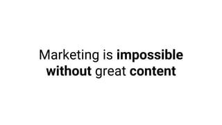 Marketing is impossible
without great content
 