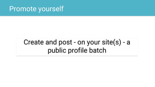Promote yourself
Create and post - on your site(s) - a
public profile batch
 