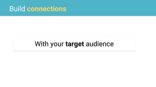 Build connections
With your target audience
 