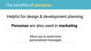 The benefits of personas
Helpful for design & development planning
Allow you to send more
personalized messages
Personas are also used in marketing
 