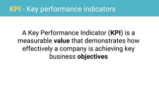 KPI - Key performance indicators
A Key Performance Indicator (KPI) is a
measurable value that demonstrates how
effectively a company is achieving key
business objectives
 