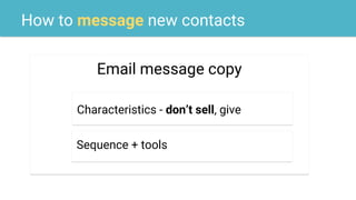 How to message new contacts
Email message copy
Characteristics - don’t sell, give
Sequence + tools
 