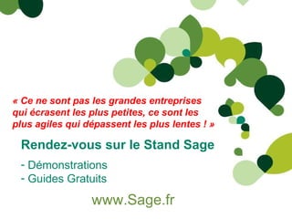 Rendez-vous sur le Stand Sage Démonstrations Guides Gratuits www.Sage.fr   « Ce ne sont pas les grandes entreprises qui écrasent les plus petites, ce sont les plus agiles qui dépassent les plus lentes ! » 