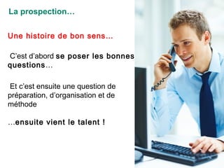 La prospection… Une histoire de bon sens… C’est d’abord  se poser les bonnes questions … Et c’est  ensuite  une question de préparation, d’organisation et de méthode … ensuite vient le talent ! 