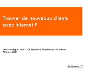 Trouver de nouveaux clients
avec Internet ?



Les Morning du Web. CCI St Etienne Montbrison – Numélink.
12 mars 2013
 