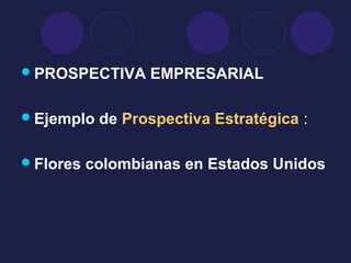 PROSPECTIVA EMPRESARIAL
Ejemplo de Prospectiva Estratégica :
Flores colombianas en Estados Unidos
 