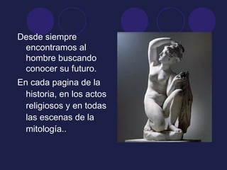 Desde siempre
encontramos al
hombre buscando
conocer su futuro.
En cada pagina de la
historia, en los actos
religiosos y en todas
las escenas de la
mitología..
 