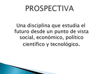 Una disciplina que estudia el
futuro desde un punto de vista
social, económico, político
científico y tecnológico.
 