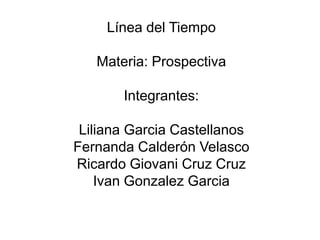 Línea del Tiempo
Materia: Prospectiva
Integrantes:
Liliana Garcia Castellanos
Fernanda Calderón Velasco
Ricardo Giovani Cruz Cruz
Ivan Gonzalez Garcia
 